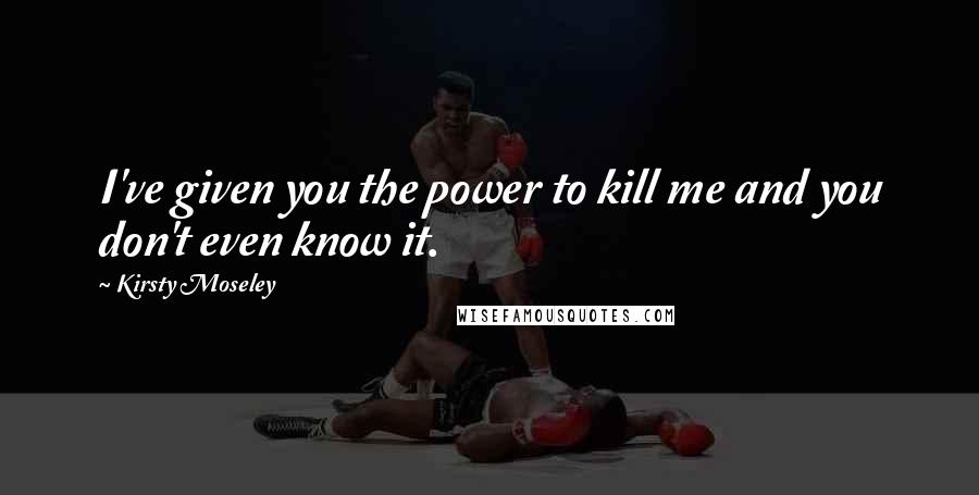Kirsty Moseley Quotes: I've given you the power to kill me and you don't even know it.