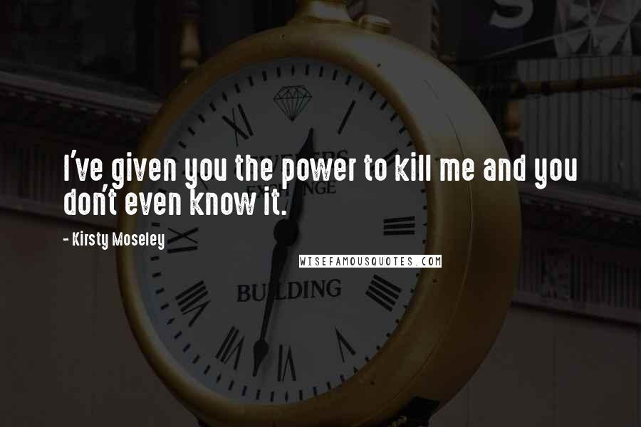 Kirsty Moseley Quotes: I've given you the power to kill me and you don't even know it.