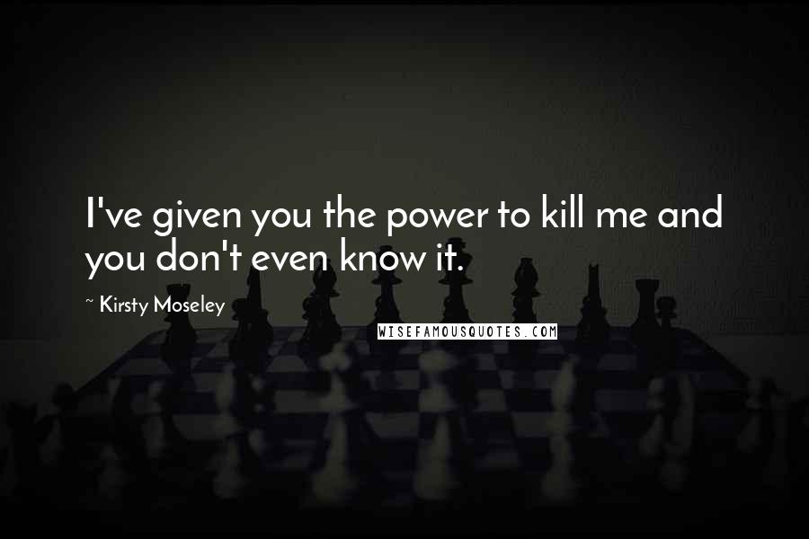Kirsty Moseley Quotes: I've given you the power to kill me and you don't even know it.