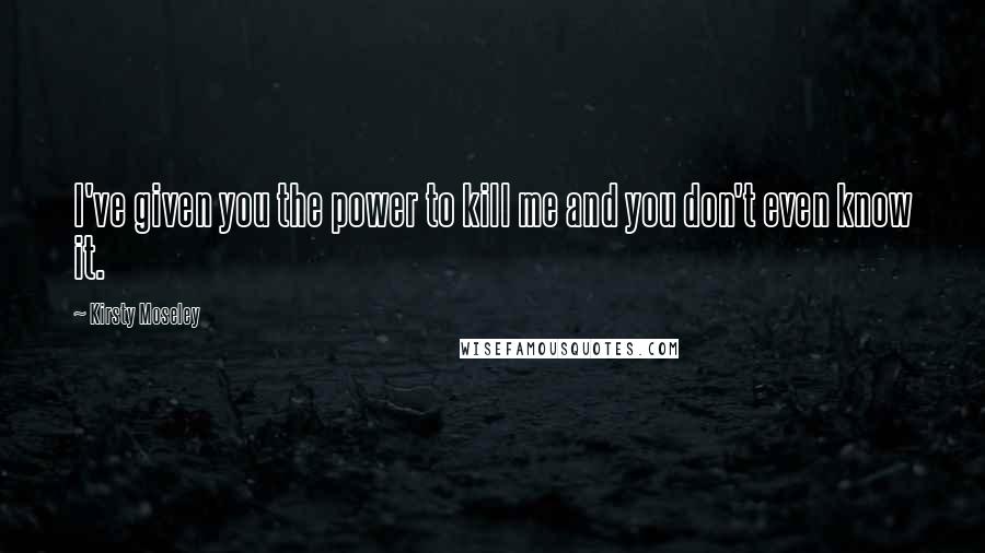 Kirsty Moseley Quotes: I've given you the power to kill me and you don't even know it.