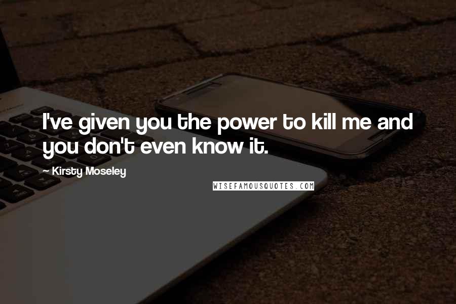 Kirsty Moseley Quotes: I've given you the power to kill me and you don't even know it.