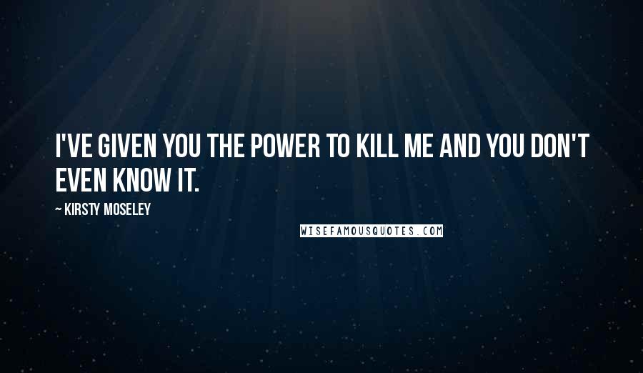 Kirsty Moseley Quotes: I've given you the power to kill me and you don't even know it.