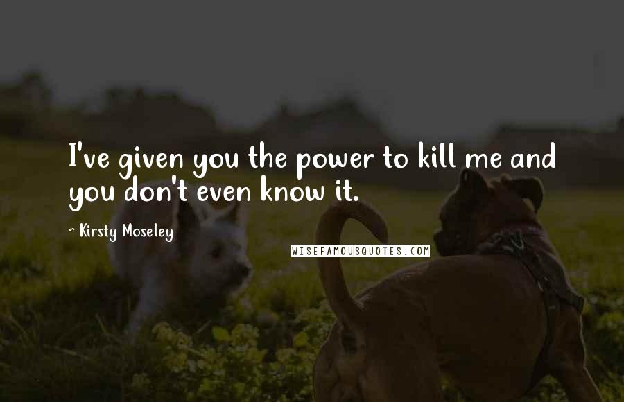 Kirsty Moseley Quotes: I've given you the power to kill me and you don't even know it.
