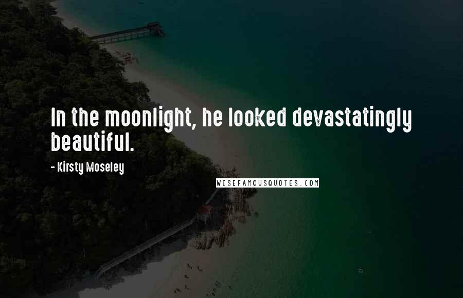 Kirsty Moseley Quotes: In the moonlight, he looked devastatingly beautiful.
