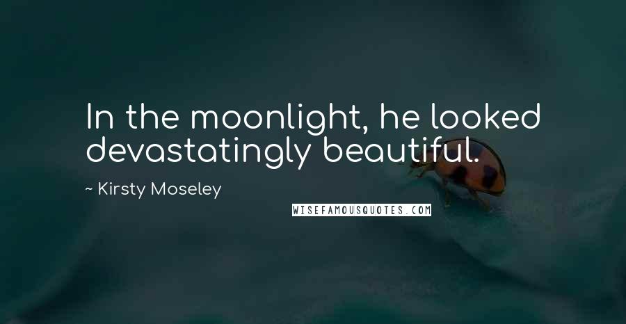 Kirsty Moseley Quotes: In the moonlight, he looked devastatingly beautiful.