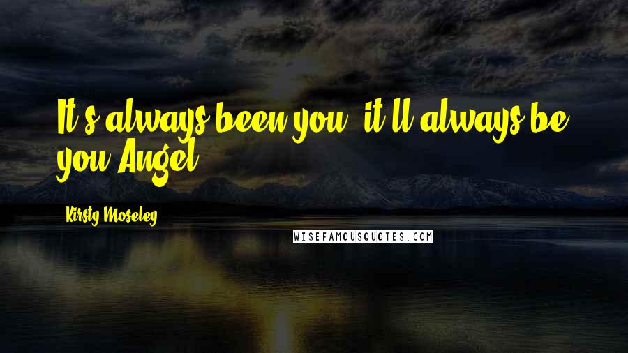 Kirsty Moseley Quotes: It's always been you; it'll always be you Angel.