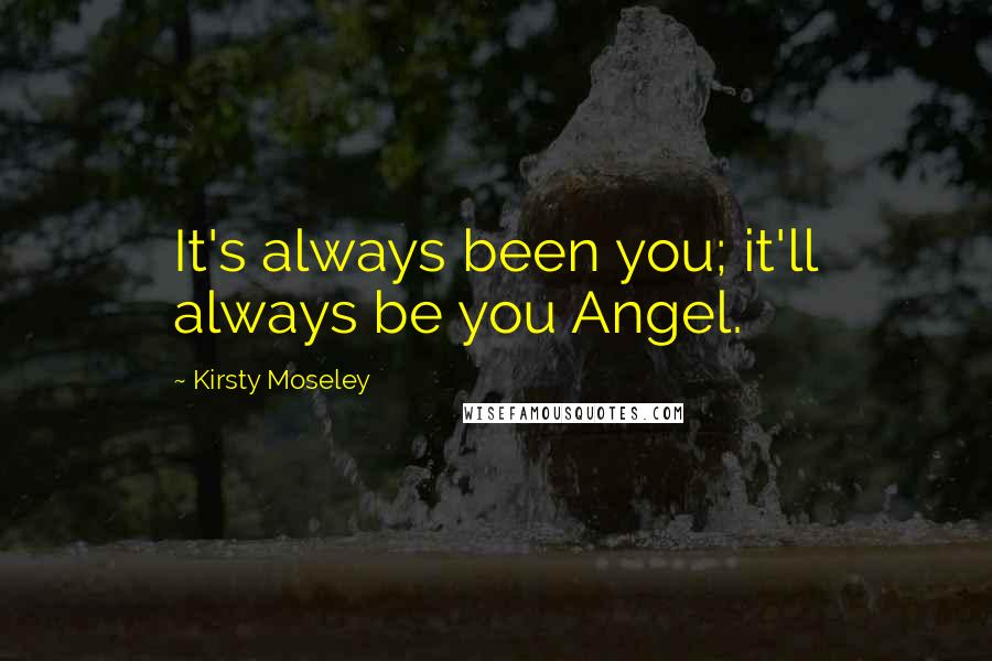 Kirsty Moseley Quotes: It's always been you; it'll always be you Angel.