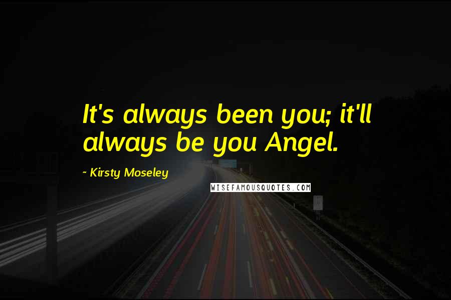 Kirsty Moseley Quotes: It's always been you; it'll always be you Angel.