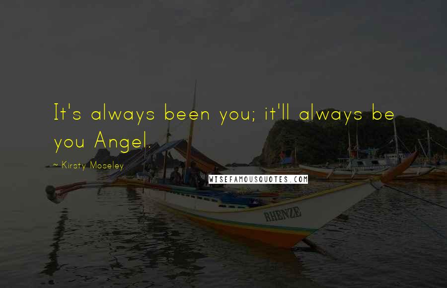 Kirsty Moseley Quotes: It's always been you; it'll always be you Angel.