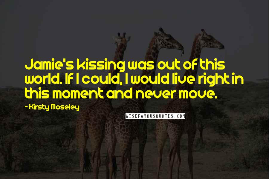 Kirsty Moseley Quotes: Jamie's kissing was out of this world. If I could, I would live right in this moment and never move.