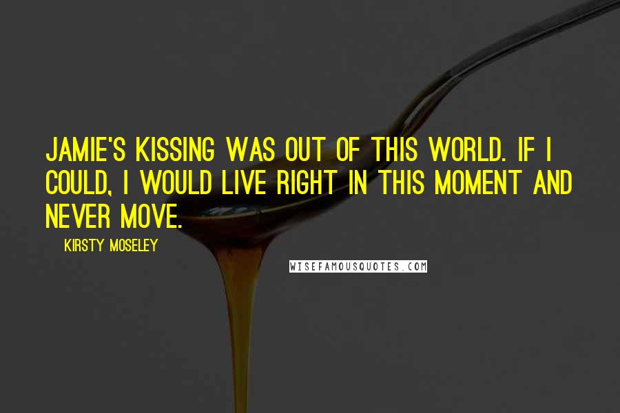 Kirsty Moseley Quotes: Jamie's kissing was out of this world. If I could, I would live right in this moment and never move.