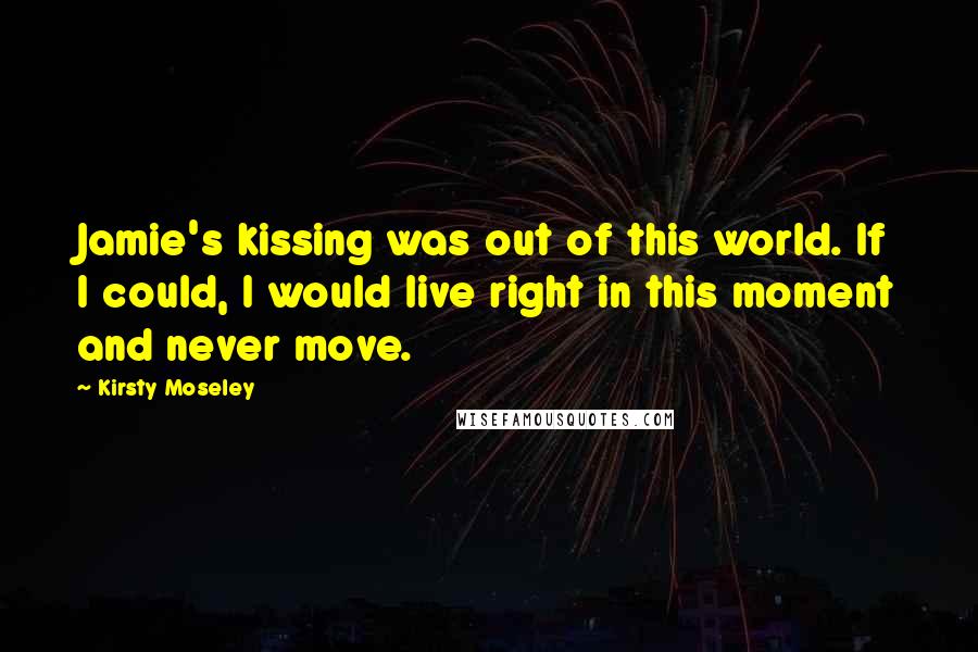 Kirsty Moseley Quotes: Jamie's kissing was out of this world. If I could, I would live right in this moment and never move.