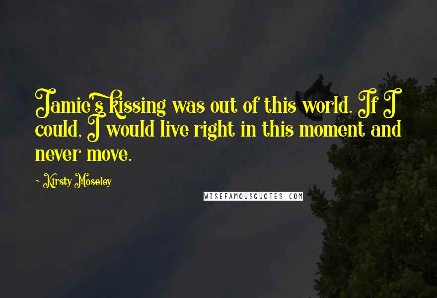 Kirsty Moseley Quotes: Jamie's kissing was out of this world. If I could, I would live right in this moment and never move.