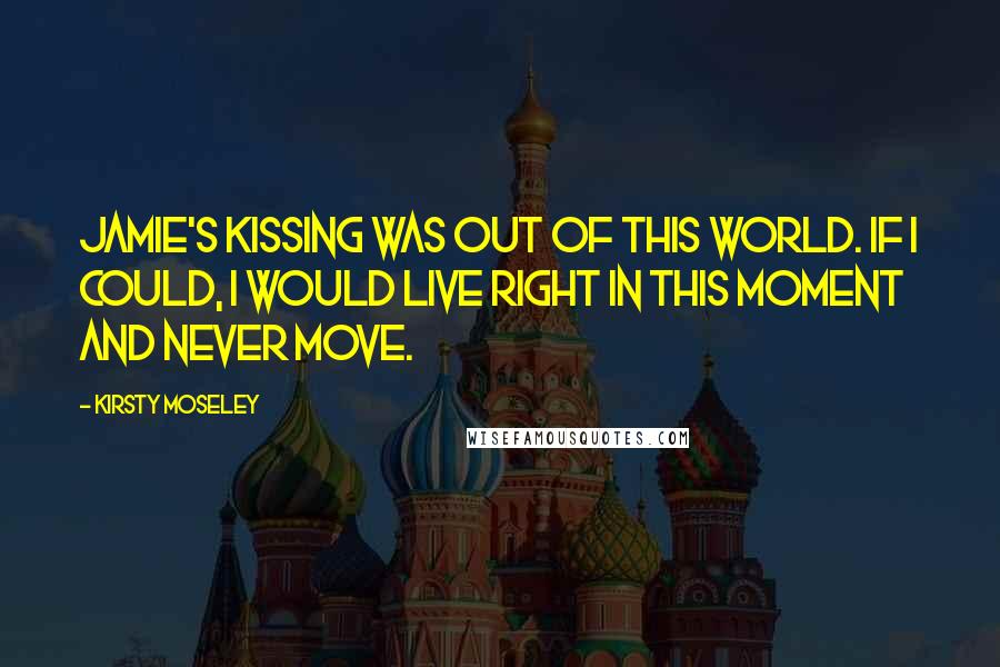 Kirsty Moseley Quotes: Jamie's kissing was out of this world. If I could, I would live right in this moment and never move.