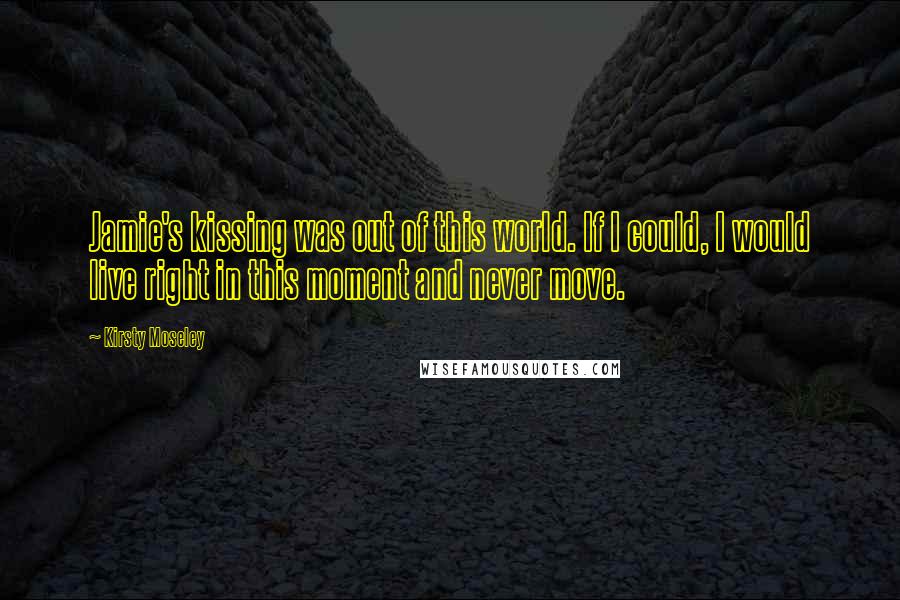 Kirsty Moseley Quotes: Jamie's kissing was out of this world. If I could, I would live right in this moment and never move.
