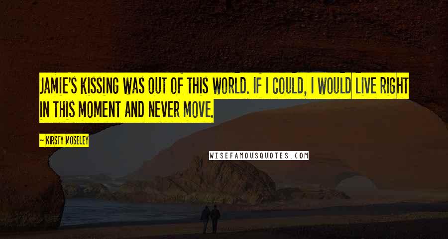 Kirsty Moseley Quotes: Jamie's kissing was out of this world. If I could, I would live right in this moment and never move.