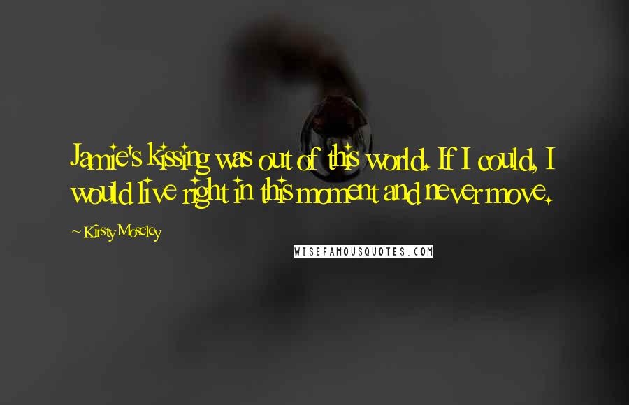 Kirsty Moseley Quotes: Jamie's kissing was out of this world. If I could, I would live right in this moment and never move.