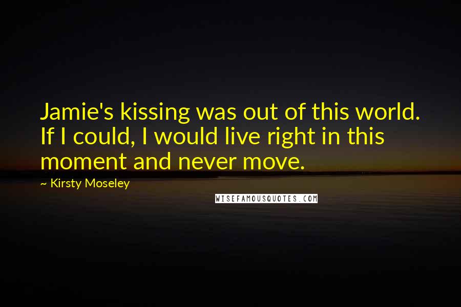 Kirsty Moseley Quotes: Jamie's kissing was out of this world. If I could, I would live right in this moment and never move.