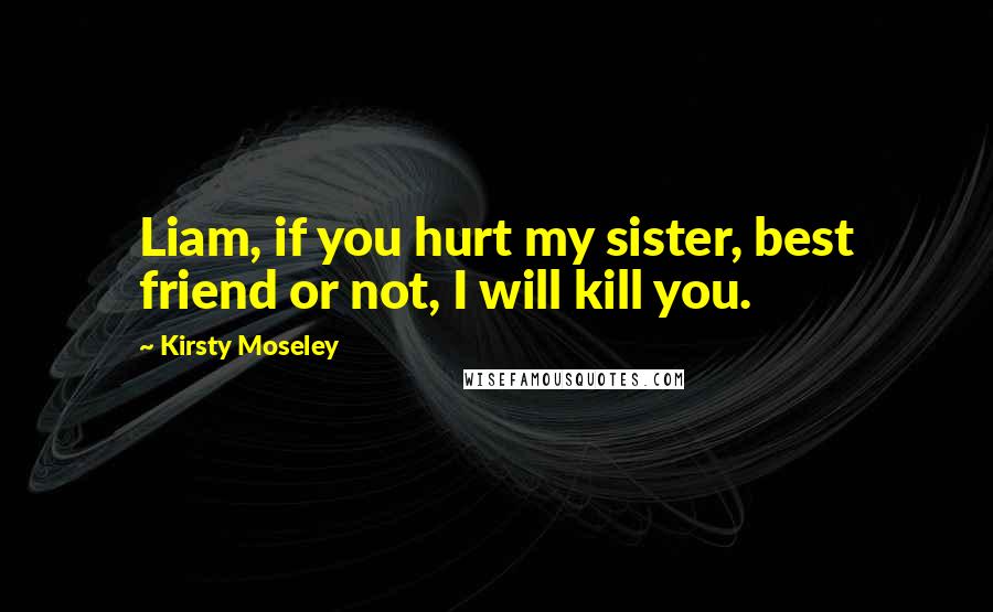 Kirsty Moseley Quotes: Liam, if you hurt my sister, best friend or not, I will kill you.