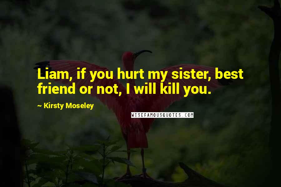 Kirsty Moseley Quotes: Liam, if you hurt my sister, best friend or not, I will kill you.