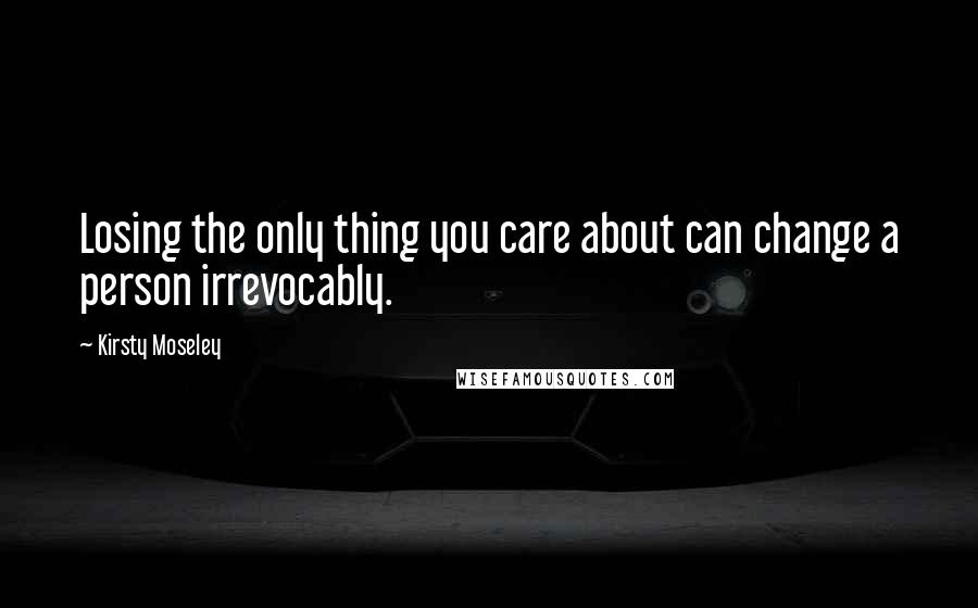 Kirsty Moseley Quotes: Losing the only thing you care about can change a person irrevocably.