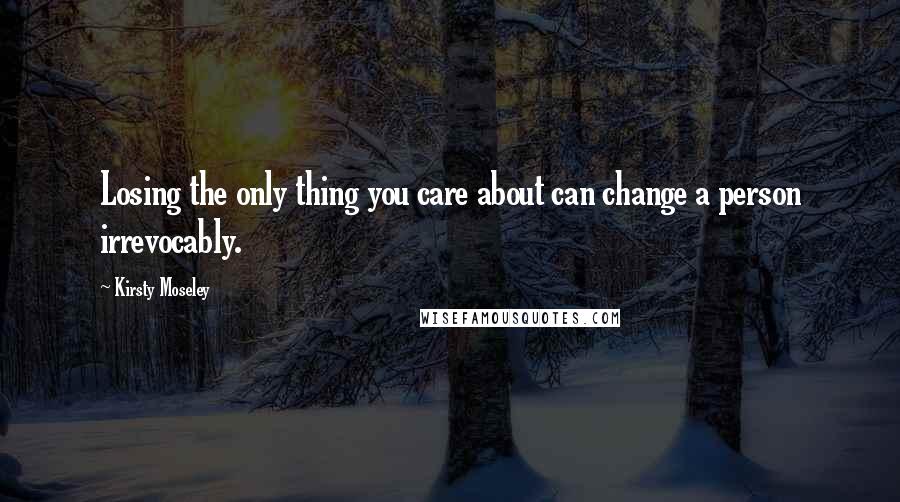 Kirsty Moseley Quotes: Losing the only thing you care about can change a person irrevocably.