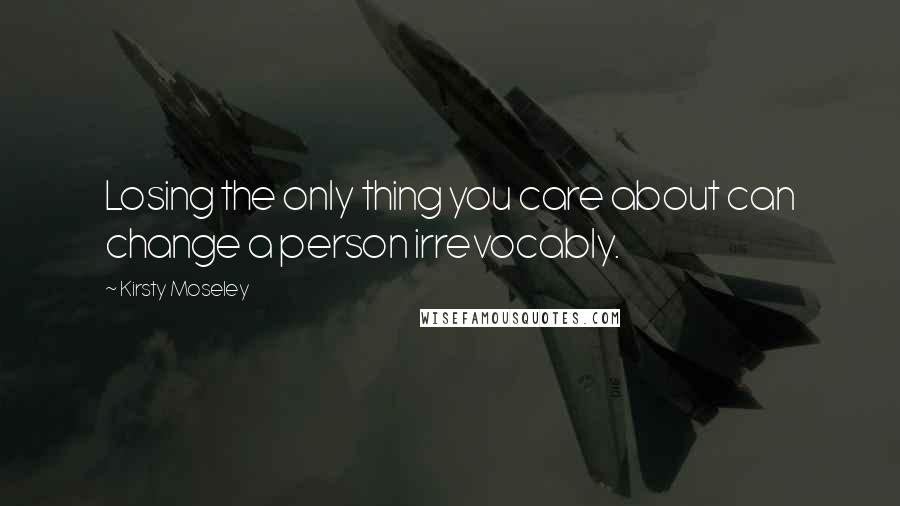 Kirsty Moseley Quotes: Losing the only thing you care about can change a person irrevocably.