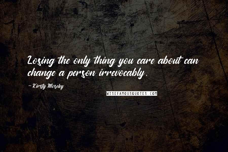 Kirsty Moseley Quotes: Losing the only thing you care about can change a person irrevocably.