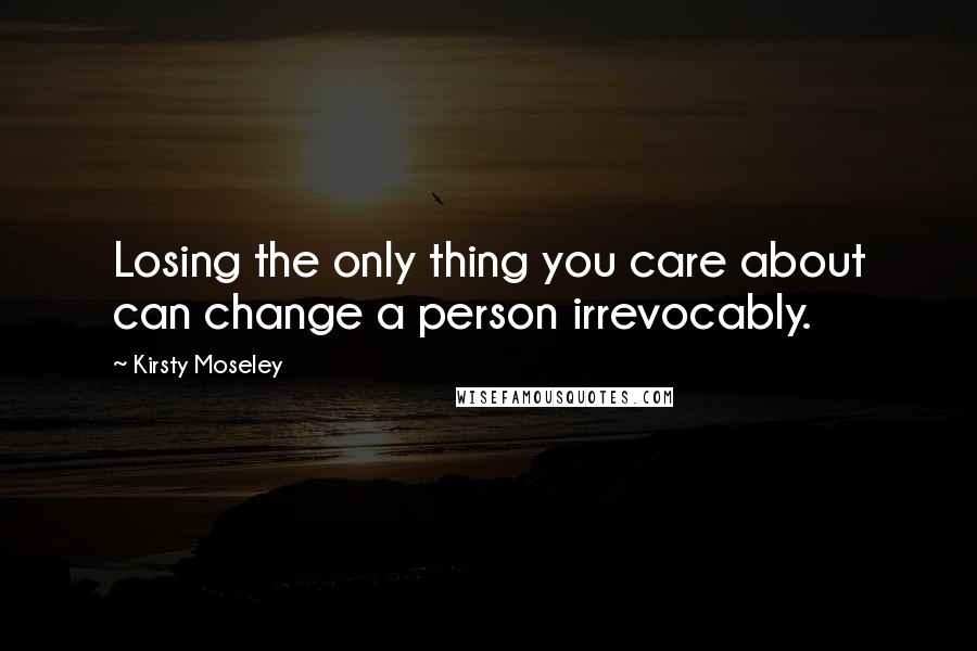 Kirsty Moseley Quotes: Losing the only thing you care about can change a person irrevocably.