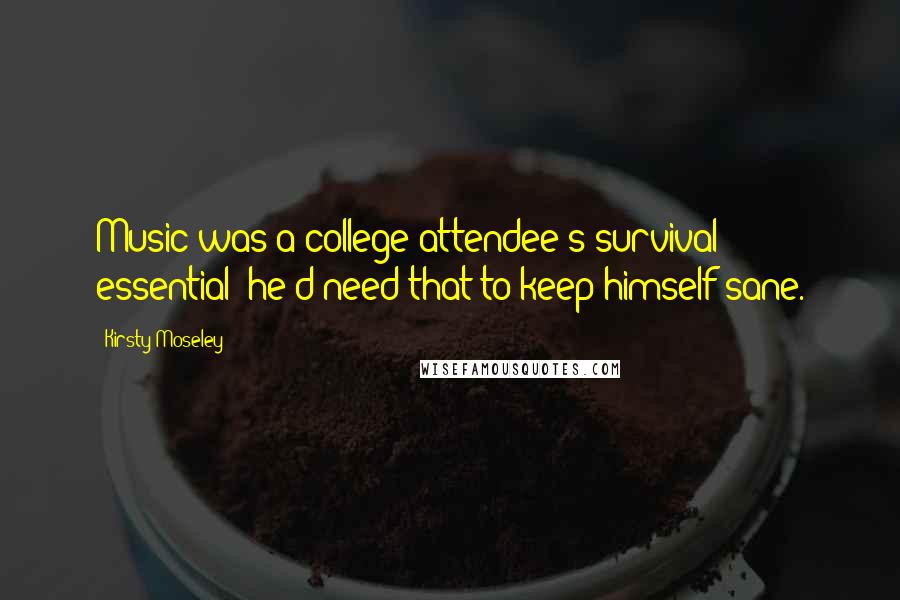 Kirsty Moseley Quotes: Music was a college attendee's survival essential; he'd need that to keep himself sane.