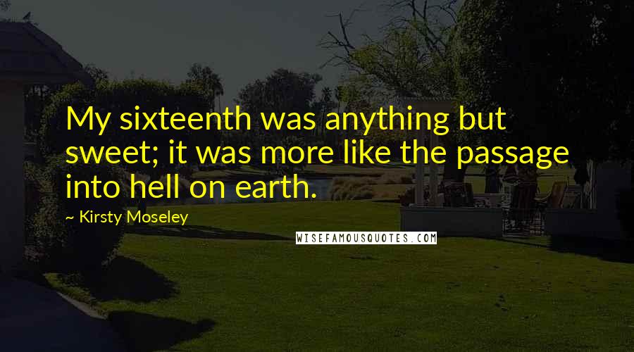 Kirsty Moseley Quotes: My sixteenth was anything but sweet; it was more like the passage into hell on earth.