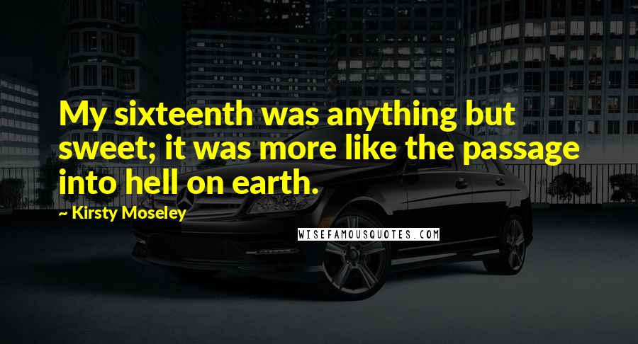 Kirsty Moseley Quotes: My sixteenth was anything but sweet; it was more like the passage into hell on earth.