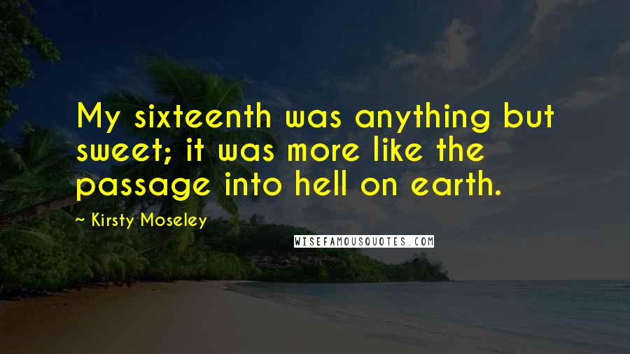 Kirsty Moseley Quotes: My sixteenth was anything but sweet; it was more like the passage into hell on earth.
