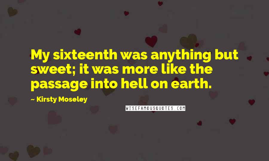 Kirsty Moseley Quotes: My sixteenth was anything but sweet; it was more like the passage into hell on earth.