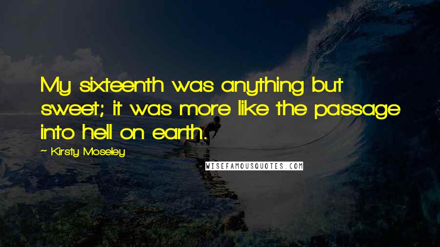 Kirsty Moseley Quotes: My sixteenth was anything but sweet; it was more like the passage into hell on earth.