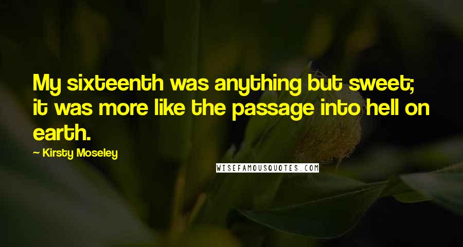 Kirsty Moseley Quotes: My sixteenth was anything but sweet; it was more like the passage into hell on earth.