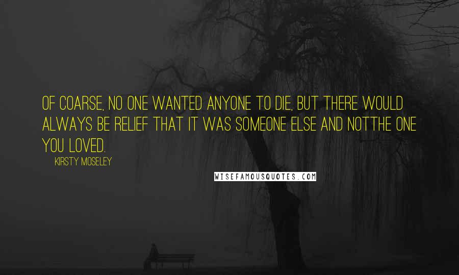 Kirsty Moseley Quotes: Of coarse, no one wanted anyone to die, but there would always be relief that it was someone else and notthe one you loved.