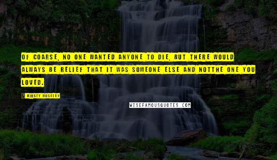 Kirsty Moseley Quotes: Of coarse, no one wanted anyone to die, but there would always be relief that it was someone else and notthe one you loved.