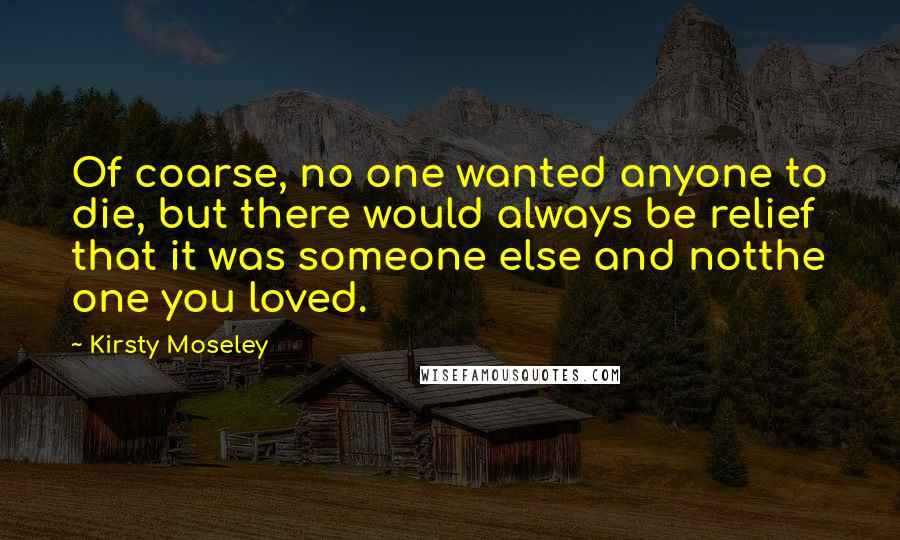 Kirsty Moseley Quotes: Of coarse, no one wanted anyone to die, but there would always be relief that it was someone else and notthe one you loved.