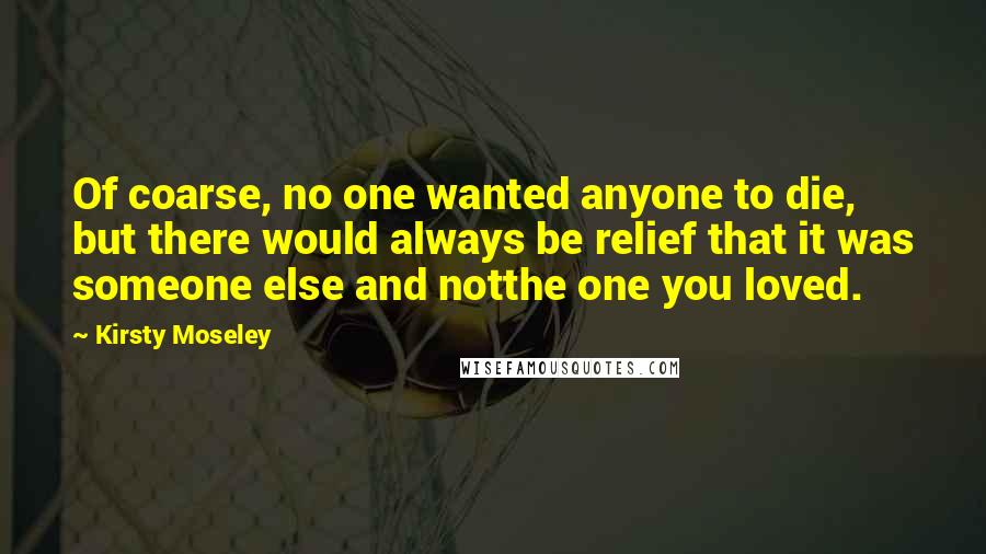 Kirsty Moseley Quotes: Of coarse, no one wanted anyone to die, but there would always be relief that it was someone else and notthe one you loved.