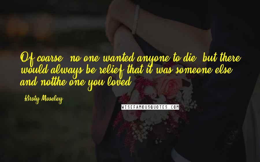 Kirsty Moseley Quotes: Of coarse, no one wanted anyone to die, but there would always be relief that it was someone else and notthe one you loved.