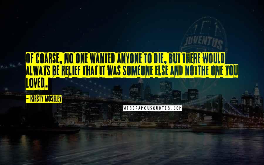 Kirsty Moseley Quotes: Of coarse, no one wanted anyone to die, but there would always be relief that it was someone else and notthe one you loved.