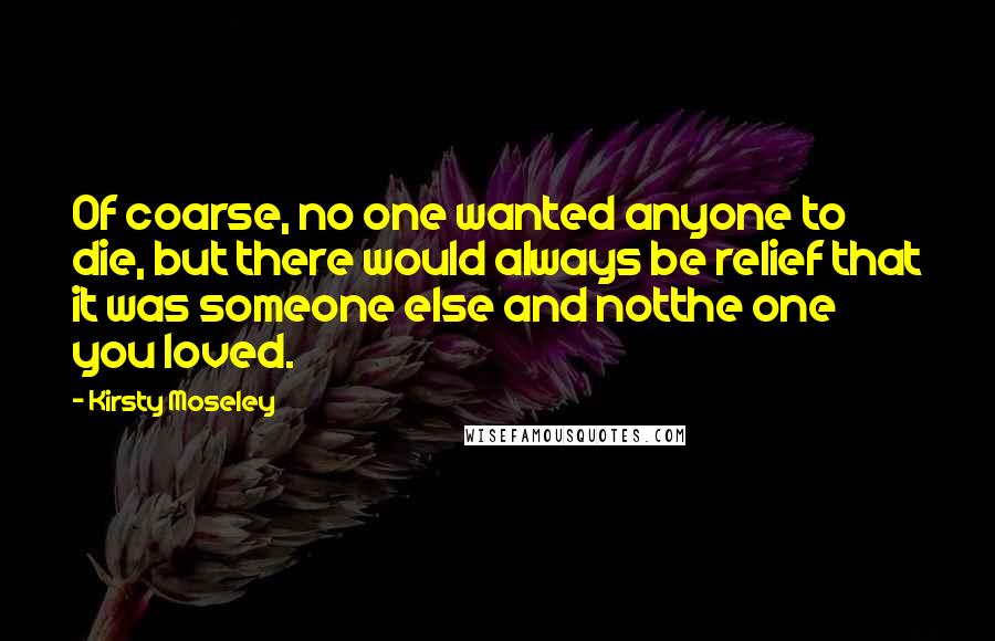 Kirsty Moseley Quotes: Of coarse, no one wanted anyone to die, but there would always be relief that it was someone else and notthe one you loved.