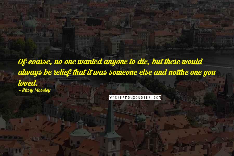 Kirsty Moseley Quotes: Of coarse, no one wanted anyone to die, but there would always be relief that it was someone else and notthe one you loved.