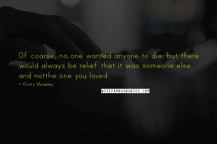 Kirsty Moseley Quotes: Of coarse, no one wanted anyone to die, but there would always be relief that it was someone else and notthe one you loved.