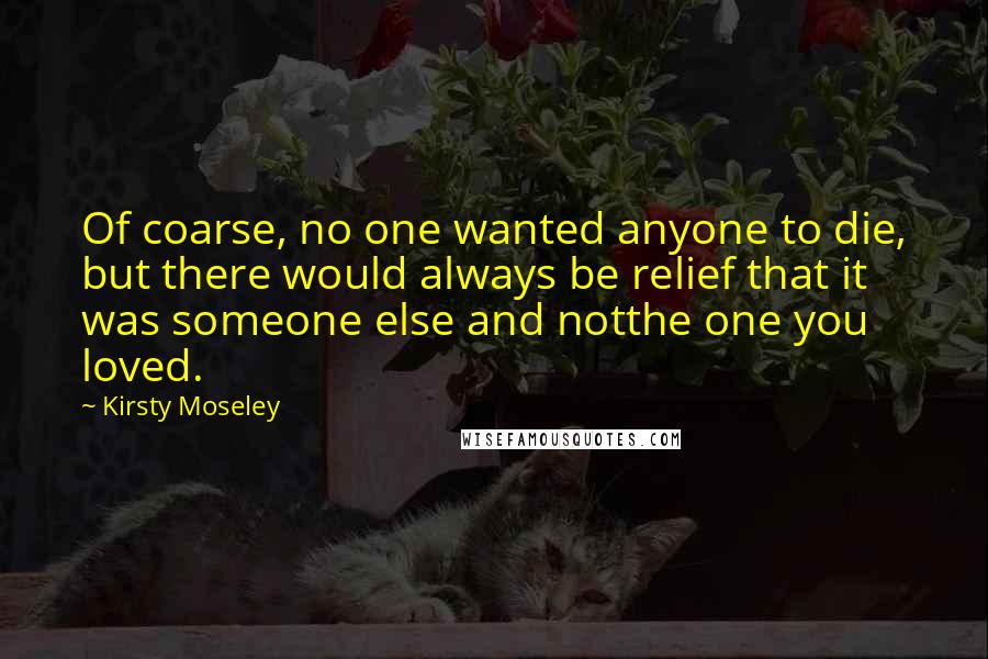 Kirsty Moseley Quotes: Of coarse, no one wanted anyone to die, but there would always be relief that it was someone else and notthe one you loved.