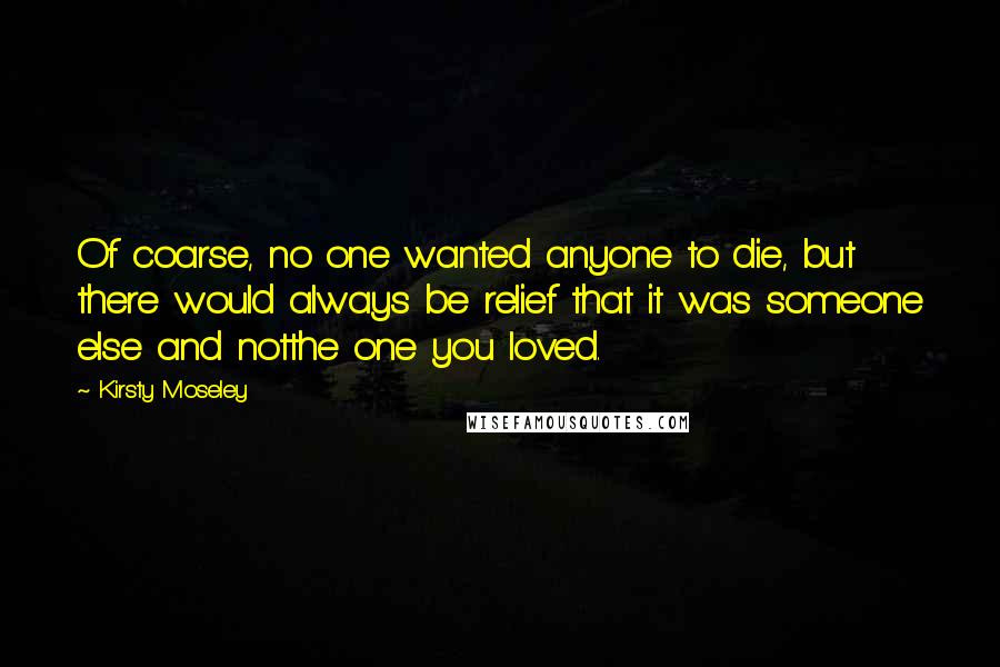 Kirsty Moseley Quotes: Of coarse, no one wanted anyone to die, but there would always be relief that it was someone else and notthe one you loved.