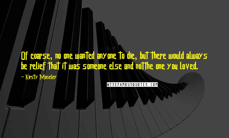 Kirsty Moseley Quotes: Of coarse, no one wanted anyone to die, but there would always be relief that it was someone else and notthe one you loved.