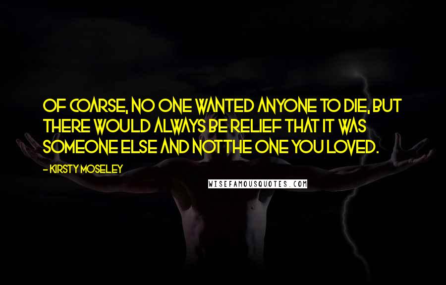 Kirsty Moseley Quotes: Of coarse, no one wanted anyone to die, but there would always be relief that it was someone else and notthe one you loved.