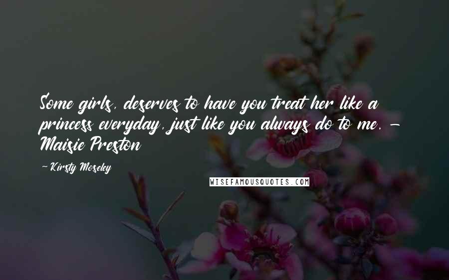 Kirsty Moseley Quotes: Some girls, deserves to have you treat her like a princess everyday, just like you always do to me. - Maisie Preston